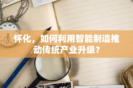 怀化，如何利用智能制造推动传统产业升级？