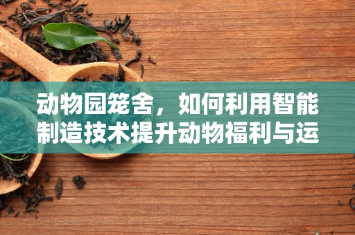 动物园笼舍，如何利用智能制造技术提升动物福利与运营效率？