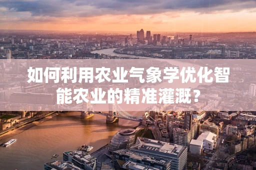 如何利用农业气象学优化智能农业的精准灌溉？