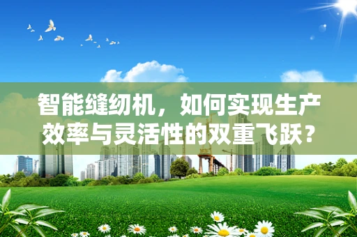 智能缝纫机，如何实现生产效率与灵活性的双重飞跃？