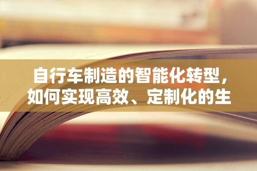 自行车制造的智能化转型，如何实现高效、定制化的生产？