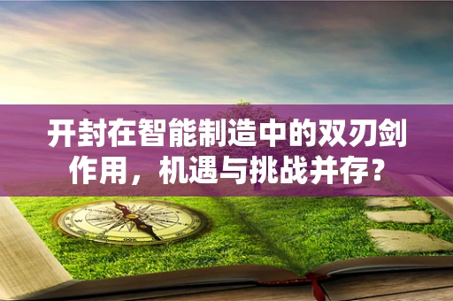 开封在智能制造中的双刃剑作用，机遇与挑战并存？