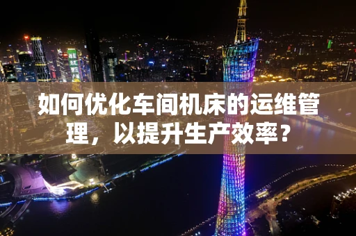 如何优化车间机床的运维管理，以提升生产效率？