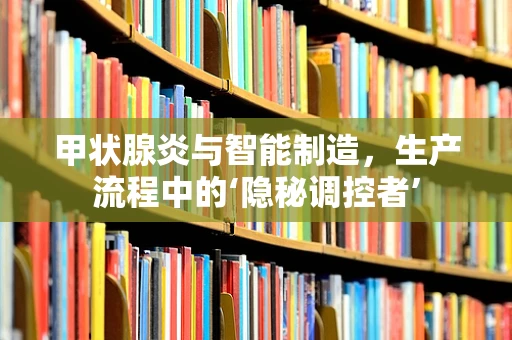 甲状腺炎与智能制造，生产流程中的‘隐秘调控者’