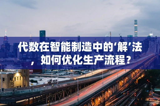 代数在智能制造中的‘解’法，如何优化生产流程？
