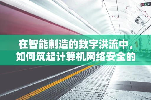 在智能制造的数字洪流中，如何筑起计算机网络安全的高墙？