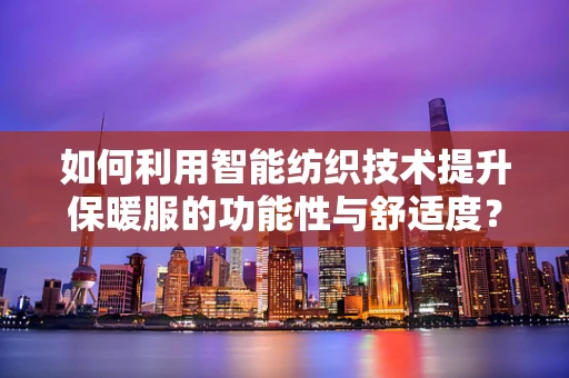 如何利用智能纺织技术提升保暖服的功能性与舒适度？