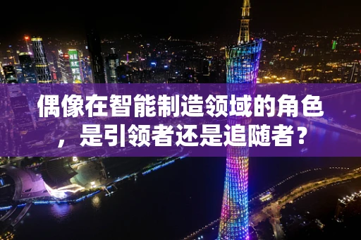 偶像在智能制造领域的角色，是引领者还是追随者？