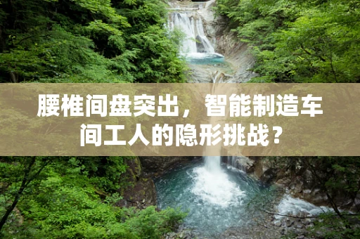 腰椎间盘突出，智能制造车间工人的隐形挑战？