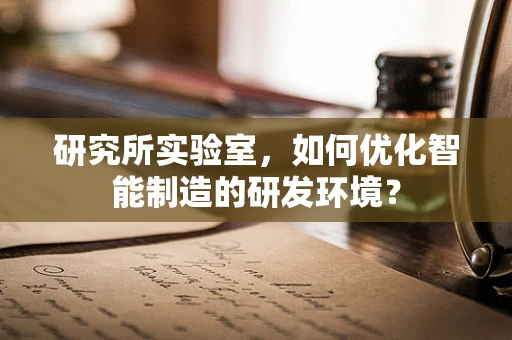 研究所实验室，如何优化智能制造的研发环境？