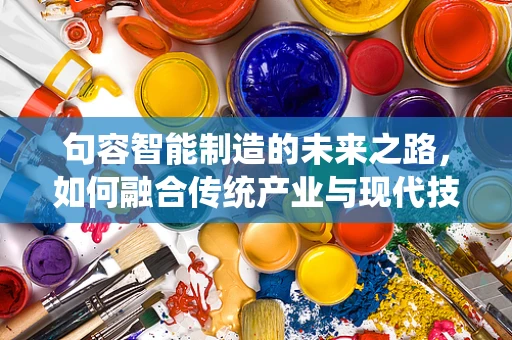 句容智能制造的未来之路，如何融合传统产业与现代技术？