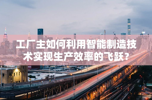 工厂主如何利用智能制造技术实现生产效率的飞跃？