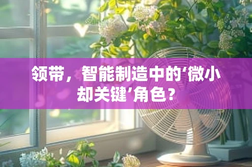 领带，智能制造中的‘微小却关键’角色？