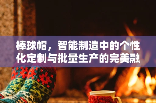 棒球帽，智能制造中的个性化定制与批量生产的完美融合