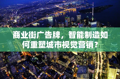 商业街广告牌，智能制造如何重塑城市视觉营销？