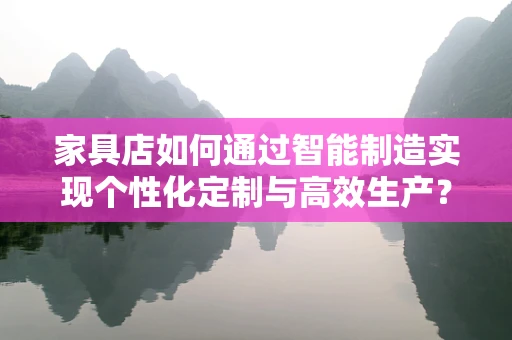 家具店如何通过智能制造实现个性化定制与高效生产？