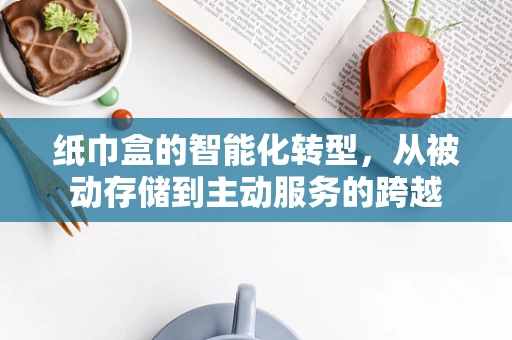纸巾盒的智能化转型，从被动存储到主动服务的跨越