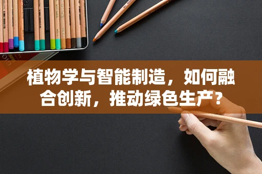 植物学与智能制造，如何融合创新，推动绿色生产？