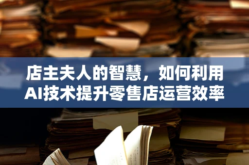 店主夫人的智慧，如何利用AI技术提升零售店运营效率？