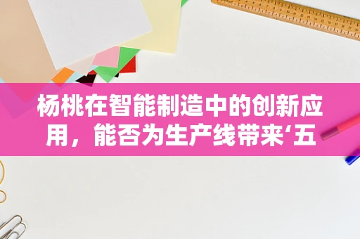 杨桃在智能制造中的创新应用，能否为生产线带来‘五福临门’？