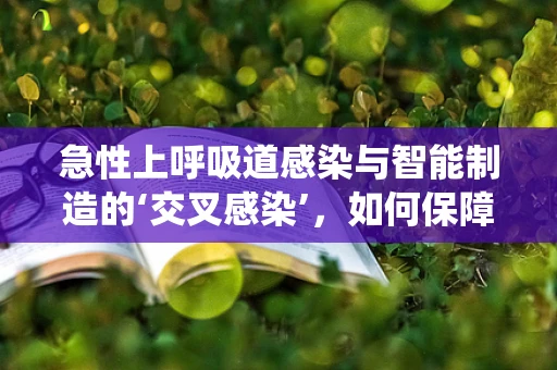 急性上呼吸道感染与智能制造的‘交叉感染’，如何保障生产线的‘免疫系统’？
