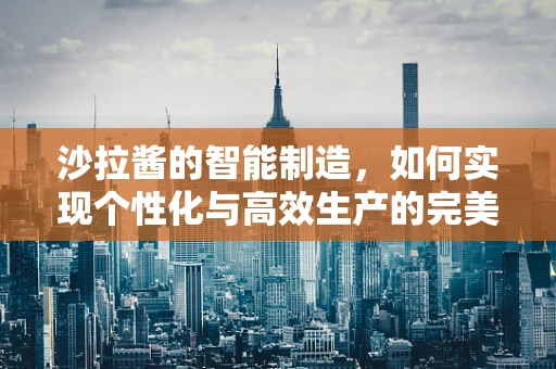 沙拉酱的智能制造，如何实现个性化与高效生产的完美融合？