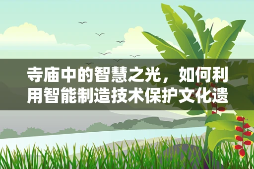 寺庙中的智慧之光，如何利用智能制造技术保护文化遗产？