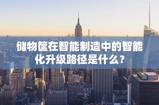 储物筐在智能制造中的智能化升级路径是什么？