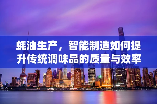蚝油生产，智能制造如何提升传统调味品的质量与效率？