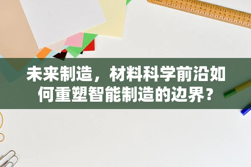未来制造，材料科学前沿如何重塑智能制造的边界？