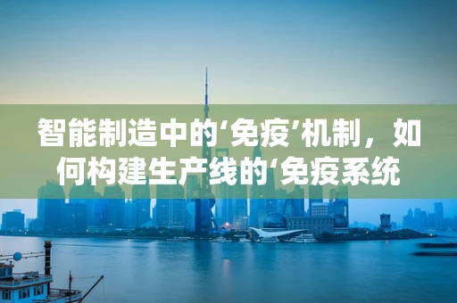 智能制造中的‘免疫’机制，如何构建生产线的‘免疫系统’？
