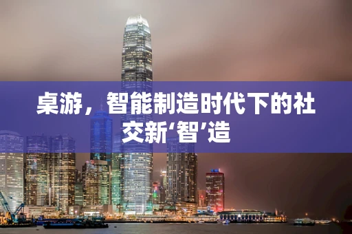 桌游，智能制造时代下的社交新‘智’造