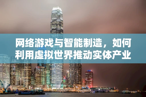 网络游戏与智能制造，如何利用虚拟世界推动实体产业升级？