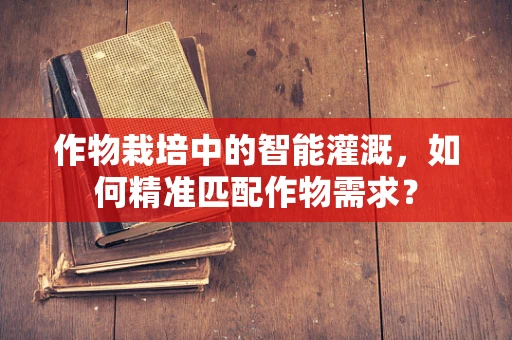 作物栽培中的智能灌溉，如何精准匹配作物需求？