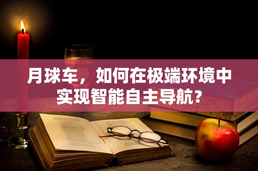 月球车，如何在极端环境中实现智能自主导航？