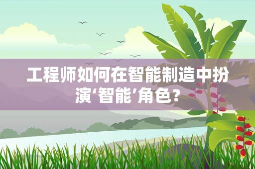 工程师如何在智能制造中扮演‘智能’角色？