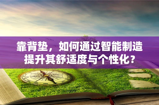 靠背垫，如何通过智能制造提升其舒适度与个性化？