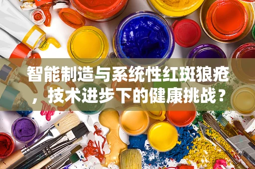 智能制造与系统性红斑狼疮，技术进步下的健康挑战？