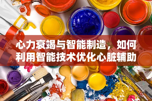 心力衰竭与智能制造，如何利用智能技术优化心脏辅助设备？
