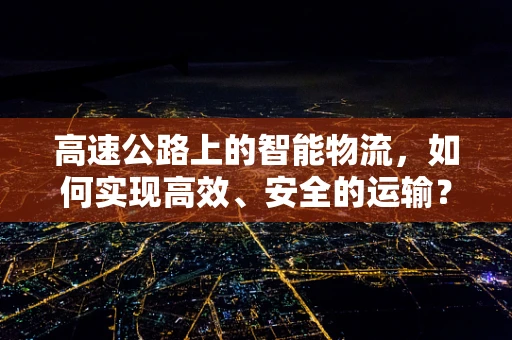 高速公路上的智能物流，如何实现高效、安全的运输？