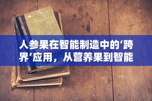 人参果在智能制造中的‘跨界’应用，从营养果到智能生产线的‘甜蜜’融合