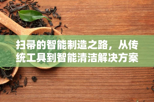 扫帚的智能制造之路，从传统工具到智能清洁解决方案的跨越
