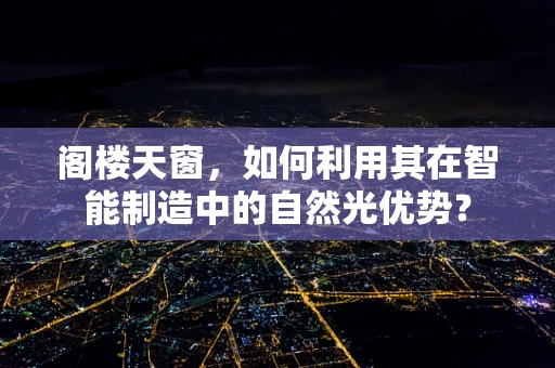阁楼天窗，如何利用其在智能制造中的自然光优势？