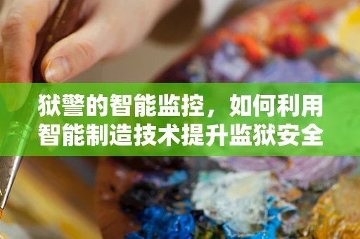 狱警的智能监控，如何利用智能制造技术提升监狱安全管理？
