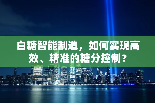 白糖智能制造，如何实现高效、精准的糖分控制？