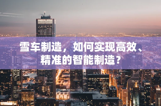 雪车制造，如何实现高效、精准的智能制造？