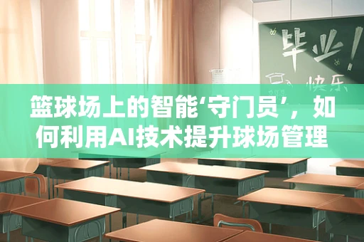 篮球场上的智能‘守门员’，如何利用AI技术提升球场管理效率？