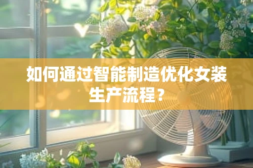 如何通过智能制造优化女装生产流程？
