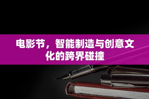 电影节，智能制造与创意文化的跨界碰撞