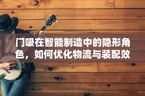 门吸在智能制造中的隐形角色，如何优化物流与装配效率？